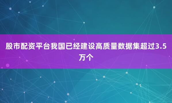 股市配资平台我国已经建设高质量数据集超过3.5万个