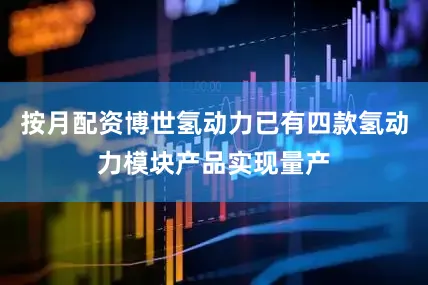 按月配资博世氢动力已有四款氢动力模块产品实现量产