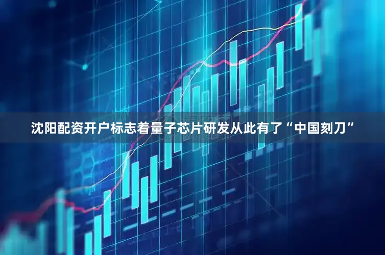 沈阳配资开户标志着量子芯片研发从此有了“中国刻刀”