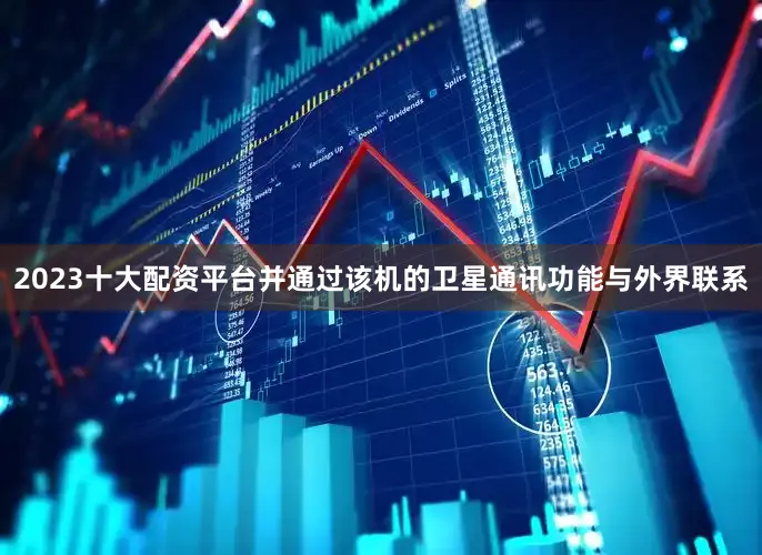 2023十大配资平台并通过该机的卫星通讯功能与外界联系