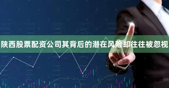 陕西股票配资公司其背后的潜在风险却往往被忽视
