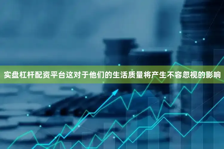 实盘杠杆配资平台这对于他们的生活质量将产生不容忽视的影响