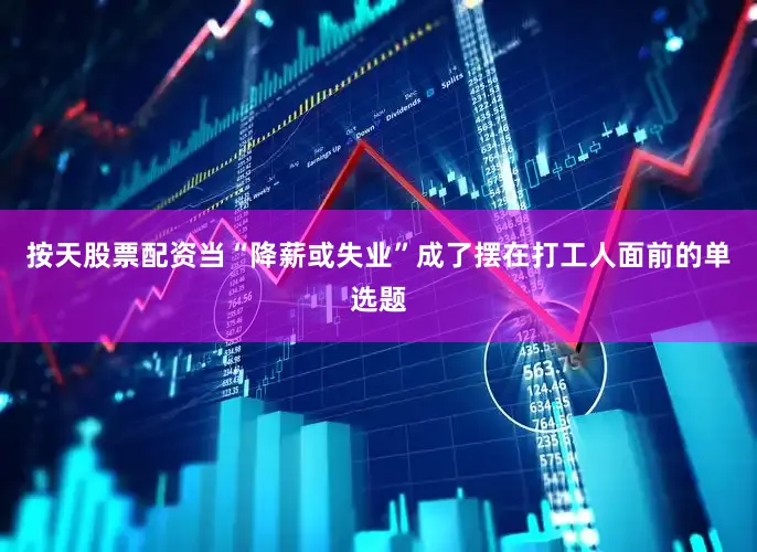 按天股票配资当“降薪或失业”成了摆在打工人面前的单选题