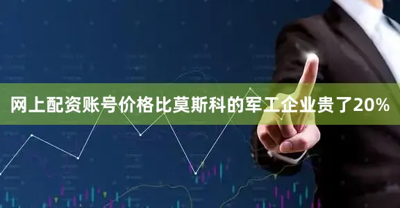 网上配资账号价格比莫斯科的军工企业贵了20%