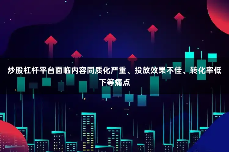 炒股杠杆平台面临内容同质化严重、投放效果不佳、转化率低下等痛点