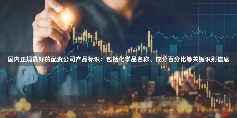 国内正规最好的配资公司产品标识：包括化学品名称、成分百分比等关键识别信息