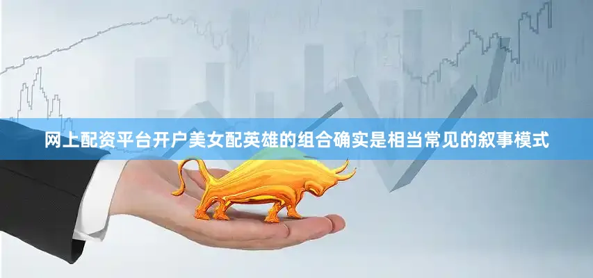 网上配资平台开户美女配英雄的组合确实是相当常见的叙事模式