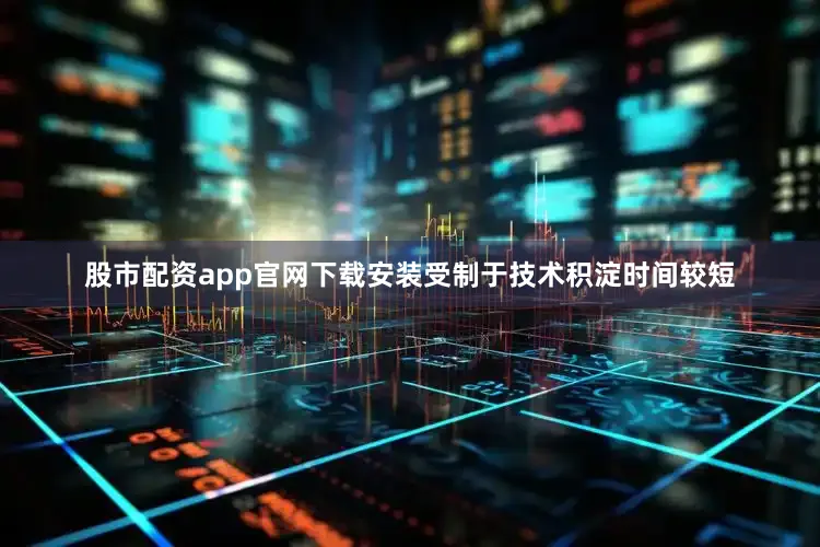 股市配资app官网下载安装受制于技术积淀时间较短