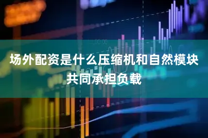 场外配资是什么压缩机和自然模块共同承担负载