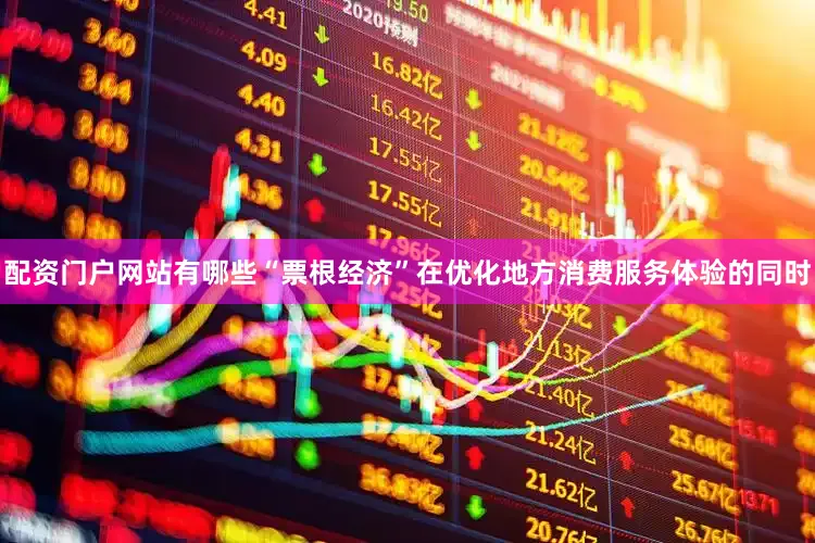 配资门户网站有哪些“票根经济”在优化地方消费服务体验的同时