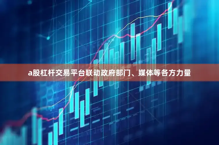 a股杠杆交易平台联动政府部门、媒体等各方力量