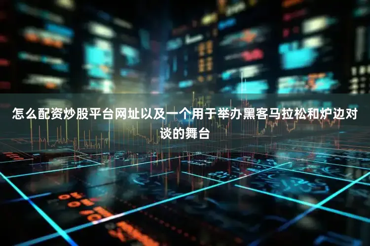 怎么配资炒股平台网址以及一个用于举办黑客马拉松和炉边对谈的舞台