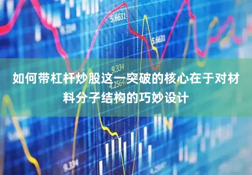如何带杠杆炒股这一突破的核心在于对材料分子结构的巧妙设计