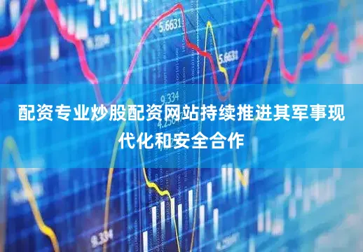 配资专业炒股配资网站持续推进其军事现代化和安全合作