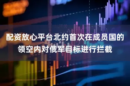 配资放心平台北约首次在成员国的领空内对俄军目标进行拦截