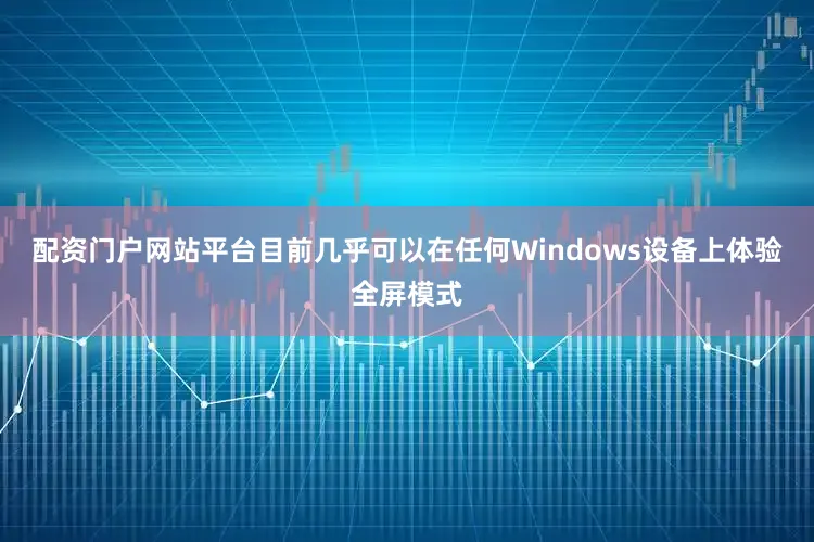 配资门户网站平台目前几乎可以在任何Windows设备上体验全屏模式