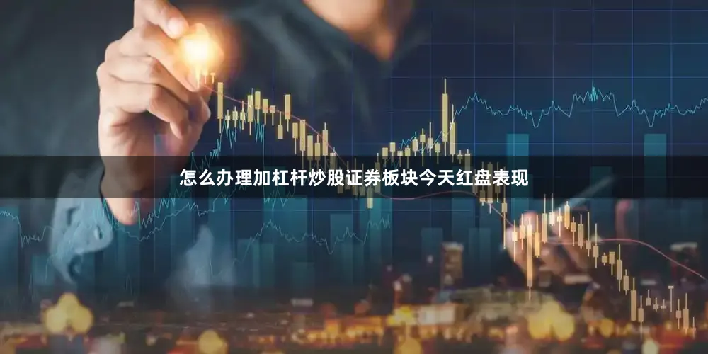怎么办理加杠杆炒股证券板块今天红盘表现