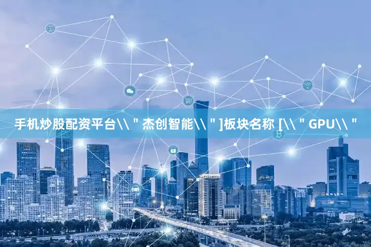 手机炒股配资平台\＂杰创智能\＂]板块名称 [\＂GPU\＂