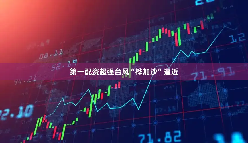 第一配资超强台风“桦加沙”逼近
