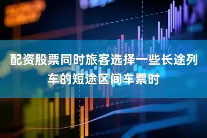 配资股票同时旅客选择一些长途列车的短途区间车票时