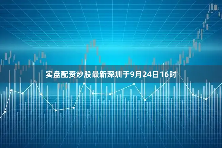 实盘配资炒股最新深圳于9月24日16时