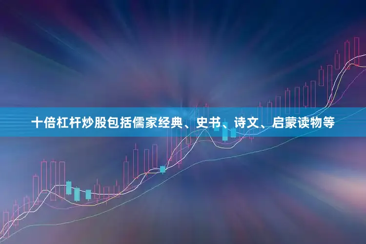 十倍杠杆炒股包括儒家经典、史书、诗文、启蒙读物等