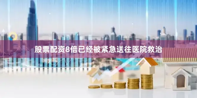 股票配资8倍已经被紧急送往医院救治
