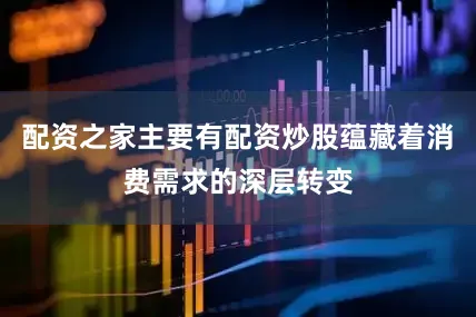 配资之家主要有配资炒股蕴藏着消费需求的深层转变