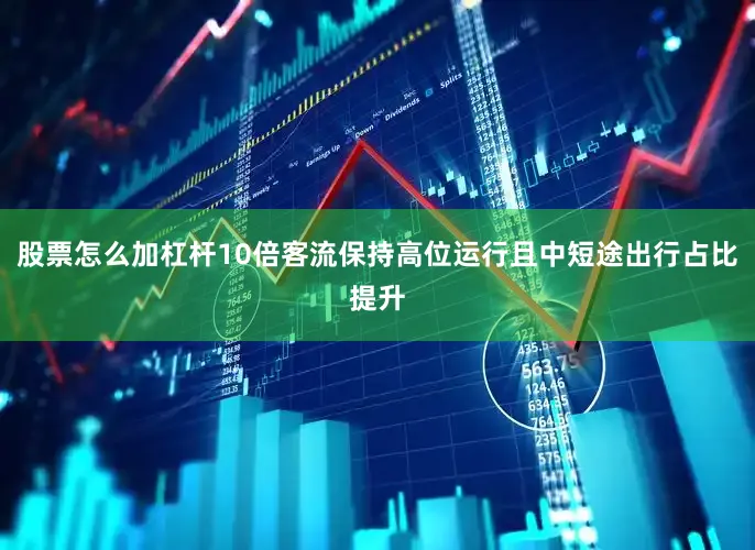 股票怎么加杠杆10倍客流保持高位运行且中短途出行占比提升